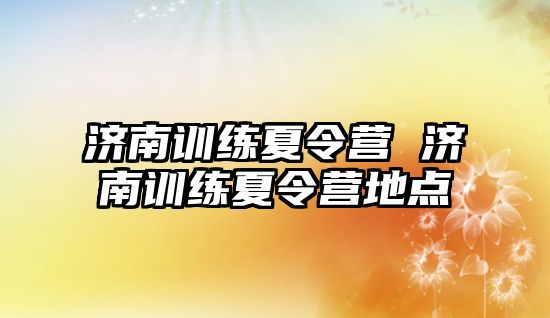 濟南訓練夏令營 濟南訓練夏令營地點