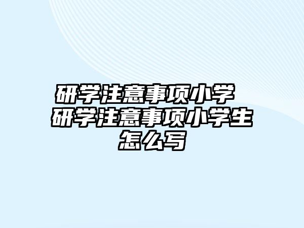 研學(xué)注意事項(xiàng)小學(xué) 研學(xué)注意事項(xiàng)小學(xué)生怎么寫(xiě)