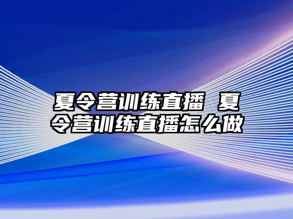 夏令營訓(xùn)練直播 夏令營訓(xùn)練直播怎么做