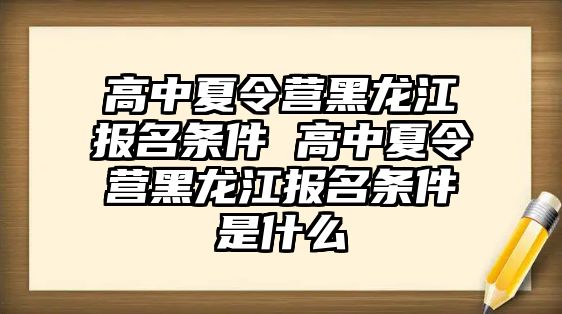 高中夏令營黑龍江報名條件 高中夏令營黑龍江報名條件是什么