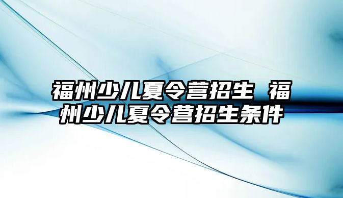 福州少兒夏令營招生 福州少兒夏令營招生條件