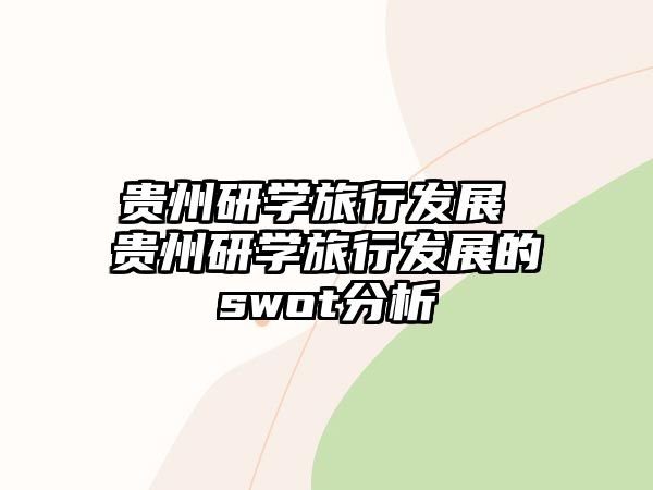 貴州研學(xué)旅行發(fā)展 貴州研學(xué)旅行發(fā)展的swot分析