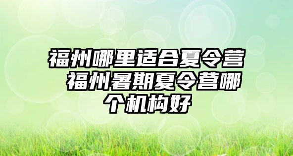 福州哪里適合夏令營 福州暑期夏令營哪個(gè)機(jī)構(gòu)好