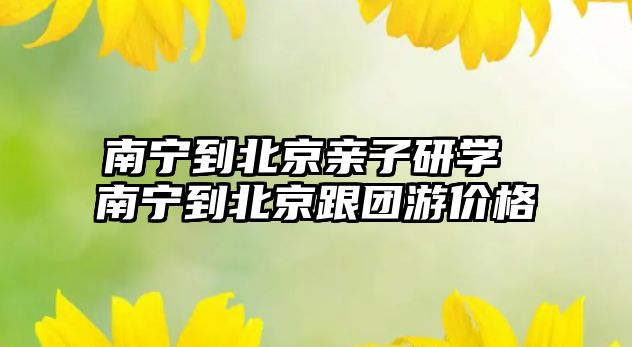 南寧到北京親子研學(xué) 南寧到北京跟團游價格