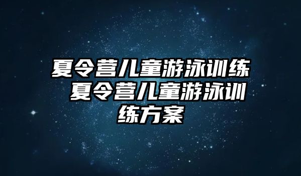 夏令營兒童游泳訓練 夏令營兒童游泳訓練方案