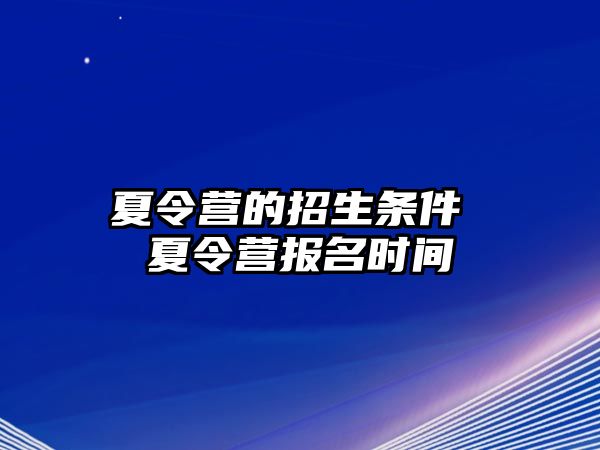 夏令營(yíng)的招生條件 夏令營(yíng)報(bào)名時(shí)間