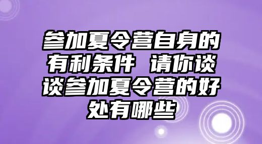 參加夏令營自身的有利條件 請你談談參加夏令營的好處有哪些