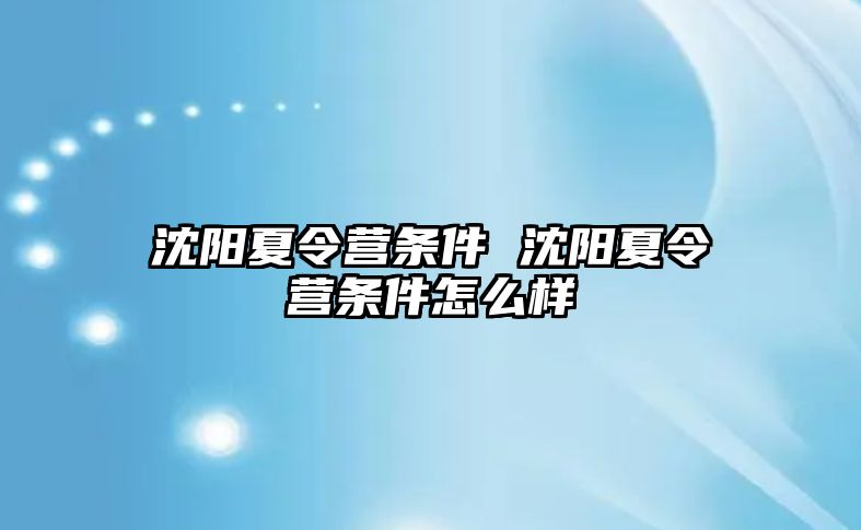 沈陽夏令營條件 沈陽夏令營條件怎么樣