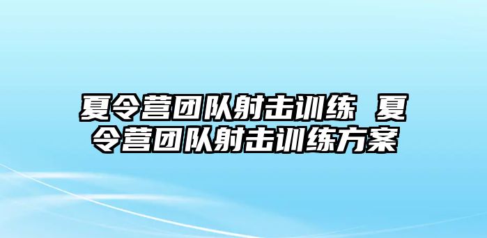 夏令營團(tuán)隊(duì)射擊訓(xùn)練 夏令營團(tuán)隊(duì)射擊訓(xùn)練方案