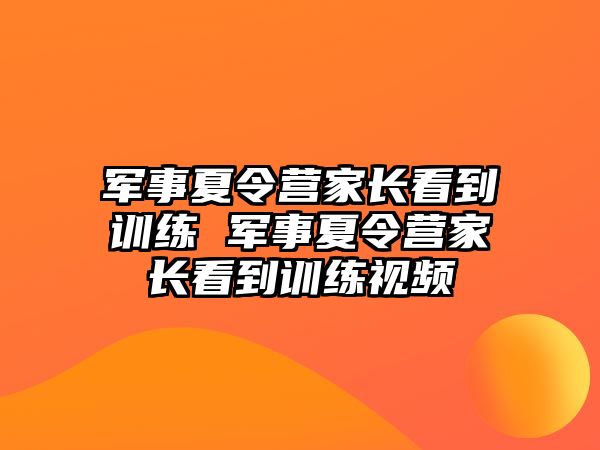 軍事夏令營家長看到訓練 軍事夏令營家長看到訓練視頻