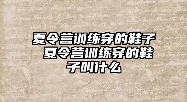 夏令營訓(xùn)練穿的鞋子 夏令營訓(xùn)練穿的鞋子叫什么