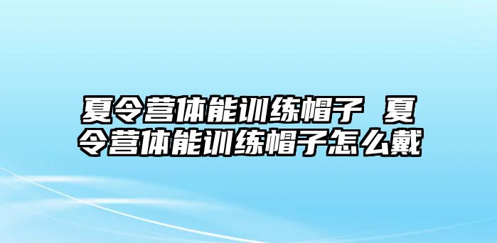 夏令營體能訓(xùn)練帽子 夏令營體能訓(xùn)練帽子怎么戴