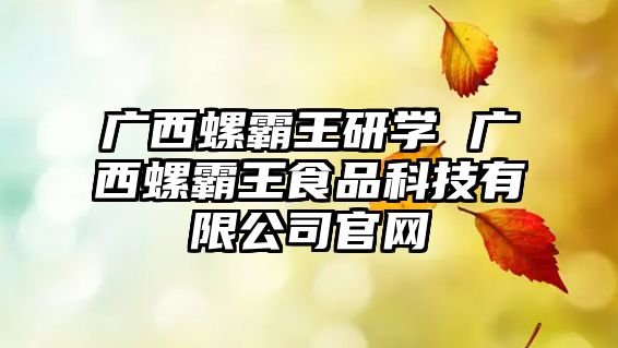 廣西螺霸王研學 廣西螺霸王食品科技有限公司官網(wǎng)