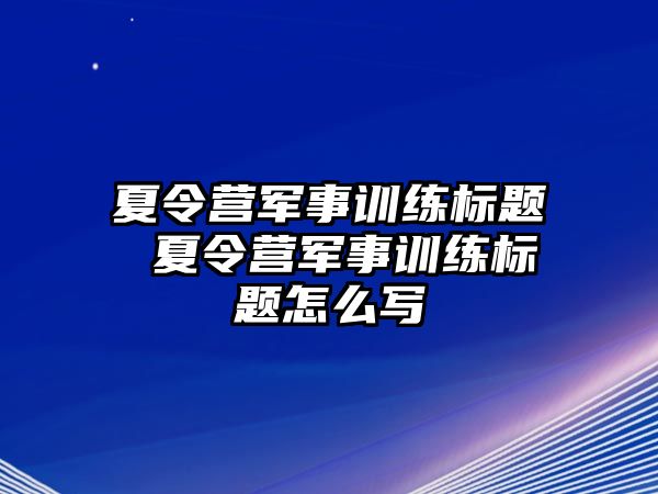 夏令營軍事訓練標題 夏令營軍事訓練標題怎么寫