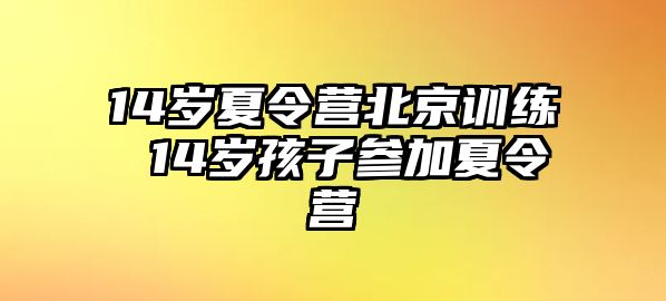 14歲夏令營(yíng)北京訓(xùn)練 14歲孩子參加夏令營(yíng)