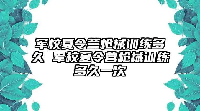 軍校夏令營(yíng)槍械訓(xùn)練多久 軍校夏令營(yíng)槍械訓(xùn)練多久一次