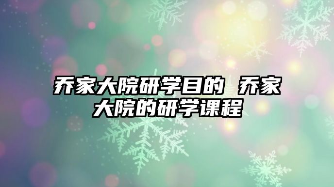 喬家大院研學目的 喬家大院的研學課程