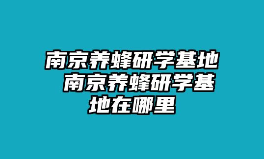 南京養(yǎng)蜂研學(xué)基地 南京養(yǎng)蜂研學(xué)基地在哪里