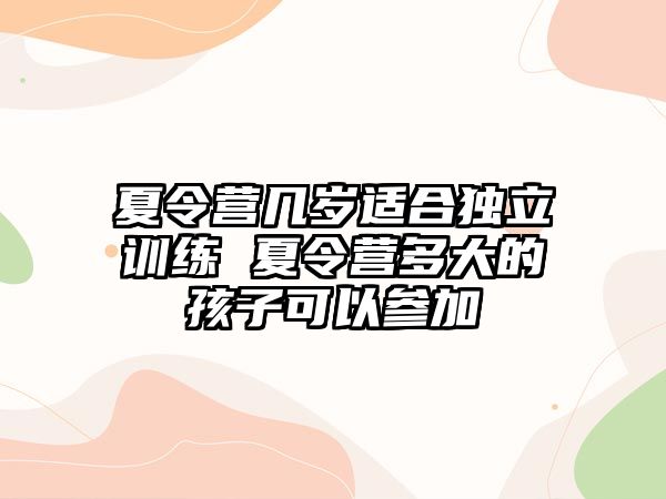 夏令營(yíng)幾歲適合獨(dú)立訓(xùn)練 夏令營(yíng)多大的孩子可以參加