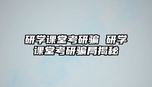 研學(xué)課堂考研騙 研學(xué)課堂考研騙局揭秘