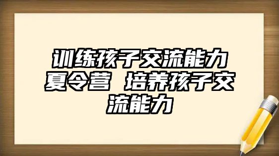 訓(xùn)練孩子交流能力夏令營(yíng) 培養(yǎng)孩子交流能力