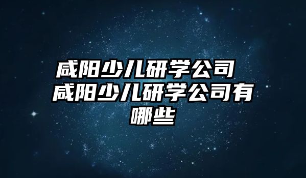 咸陽少兒研學(xué)公司 咸陽少兒研學(xué)公司有哪些