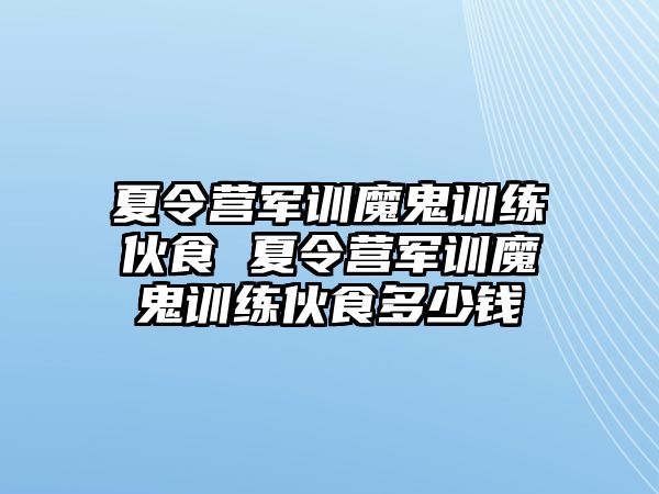 夏令營軍訓(xùn)魔鬼訓(xùn)練伙食 夏令營軍訓(xùn)魔鬼訓(xùn)練伙食多少錢