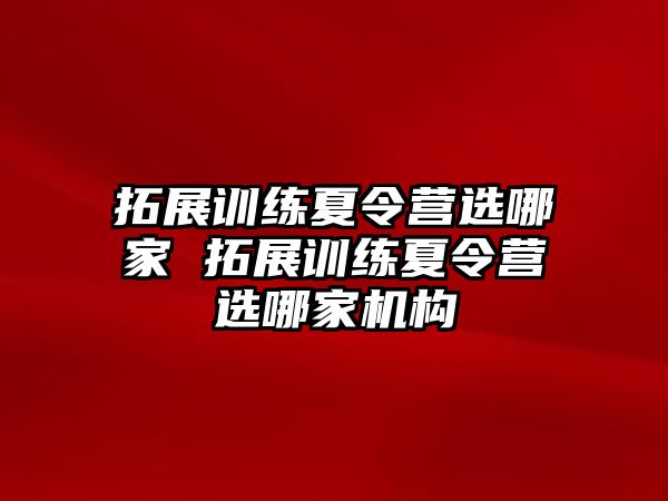 拓展訓(xùn)練夏令營選哪家 拓展訓(xùn)練夏令營選哪家機(jī)構(gòu)