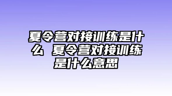 夏令營(yíng)對(duì)接訓(xùn)練是什么 夏令營(yíng)對(duì)接訓(xùn)練是什么意思