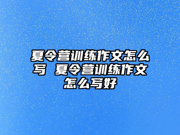 夏令營(yíng)訓(xùn)練作文怎么寫(xiě) 夏令營(yíng)訓(xùn)練作文怎么寫(xiě)好