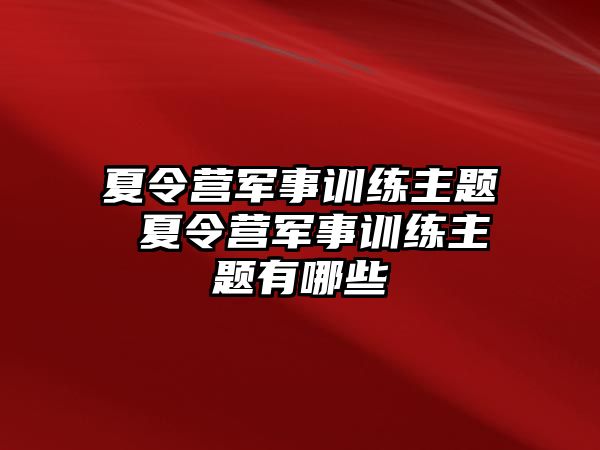 夏令營軍事訓練主題 夏令營軍事訓練主題有哪些