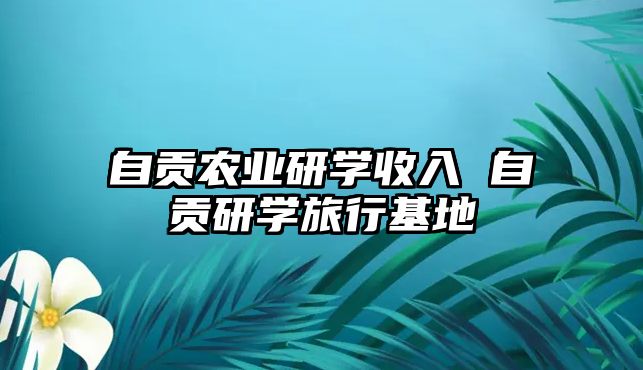 自貢農(nóng)業(yè)研學(xué)收入 自貢研學(xué)旅行基地