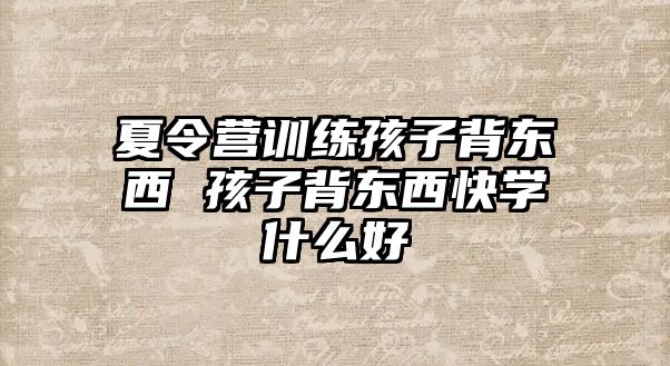 夏令營訓練孩子背東西 孩子背東西快學什么好