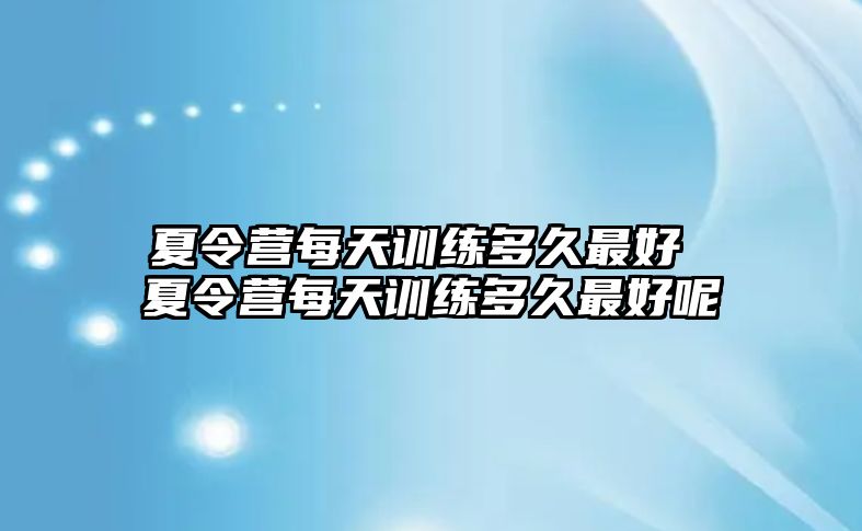 夏令營(yíng)每天訓(xùn)練多久最好 夏令營(yíng)每天訓(xùn)練多久最好呢