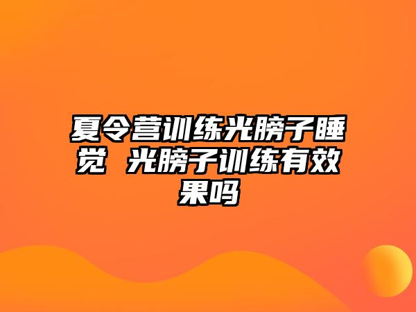 夏令營(yíng)訓(xùn)練光膀子睡覺 光膀子訓(xùn)練有效果嗎