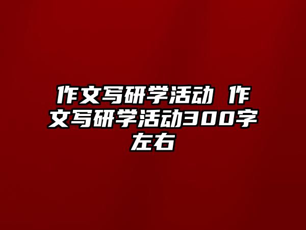 作文寫研學(xué)活動 作文寫研學(xué)活動300字左右