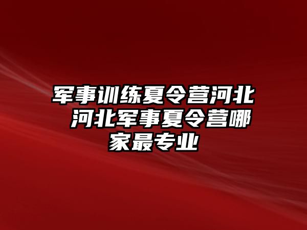 軍事訓(xùn)練夏令營河北 河北軍事夏令營哪家最專業(yè)