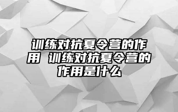 訓(xùn)練對抗夏令營的作用 訓(xùn)練對抗夏令營的作用是什么