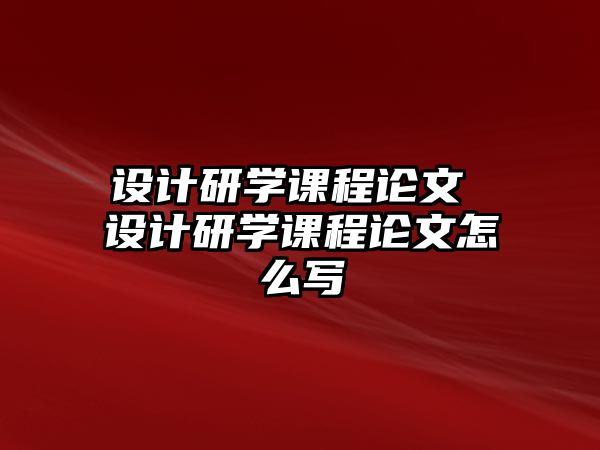 設(shè)計(jì)研學(xué)課程論文 設(shè)計(jì)研學(xué)課程論文怎么寫