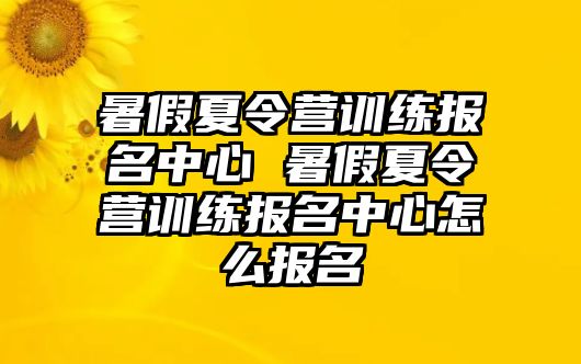 暑假夏令營訓(xùn)練報(bào)名中心 暑假夏令營訓(xùn)練報(bào)名中心怎么報(bào)名