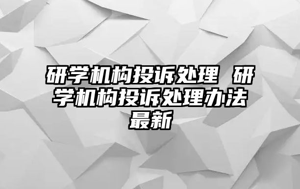 研學機構(gòu)投訴處理 研學機構(gòu)投訴處理辦法最新