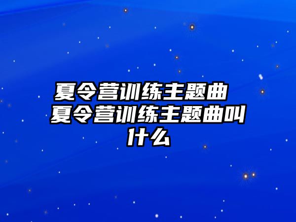 夏令營訓(xùn)練主題曲 夏令營訓(xùn)練主題曲叫什么