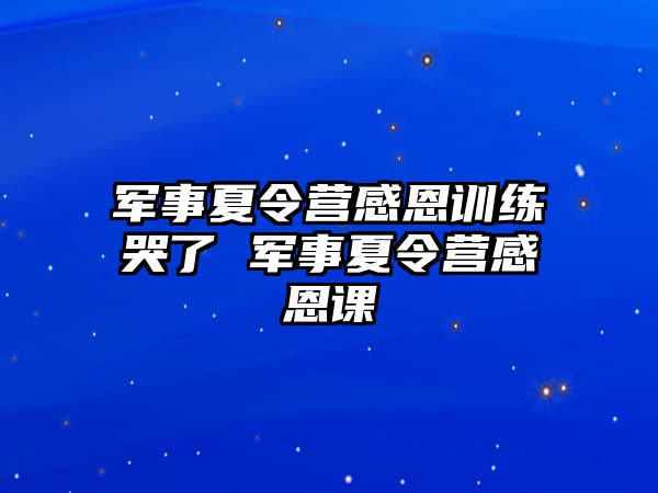 軍事夏令營感恩訓練哭了 軍事夏令營感恩課