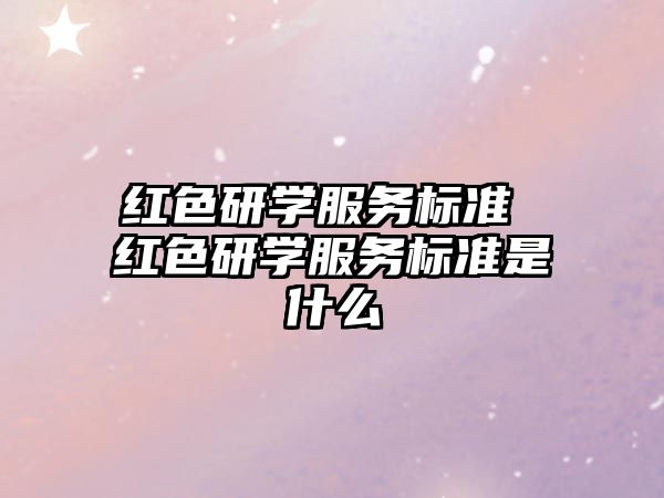 紅色研學(xué)服務(wù)標(biāo)準(zhǔn) 紅色研學(xué)服務(wù)標(biāo)準(zhǔn)是什么