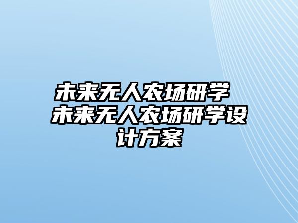 未來(lái)無(wú)人農(nóng)場(chǎng)研學(xué) 未來(lái)無(wú)人農(nóng)場(chǎng)研學(xué)設(shè)計(jì)方案