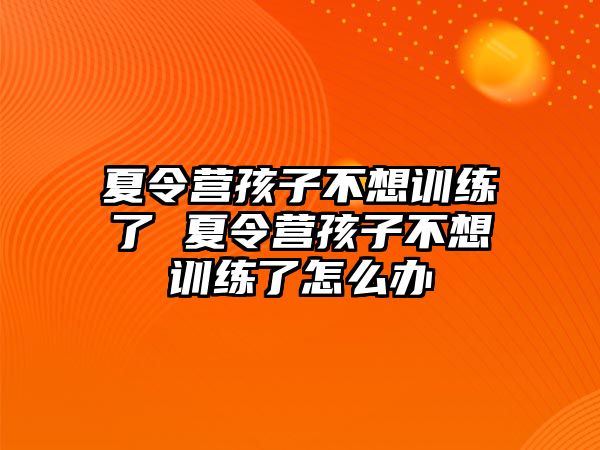 夏令營(yíng)孩子不想訓(xùn)練了 夏令營(yíng)孩子不想訓(xùn)練了怎么辦