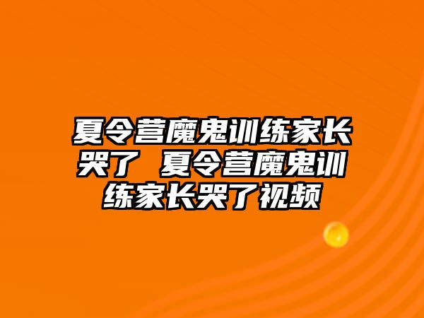 夏令營魔鬼訓(xùn)練家長哭了 夏令營魔鬼訓(xùn)練家長哭了視頻