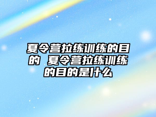 夏令營拉練訓(xùn)練的目的 夏令營拉練訓(xùn)練的目的是什么