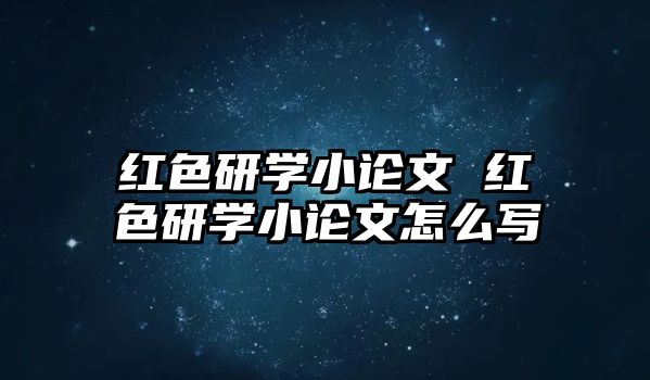 紅色研學(xué)小論文 紅色研學(xué)小論文怎么寫(xiě)