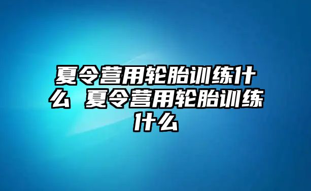 夏令營(yíng)用輪胎訓(xùn)練什么 夏令營(yíng)用輪胎訓(xùn)練什么